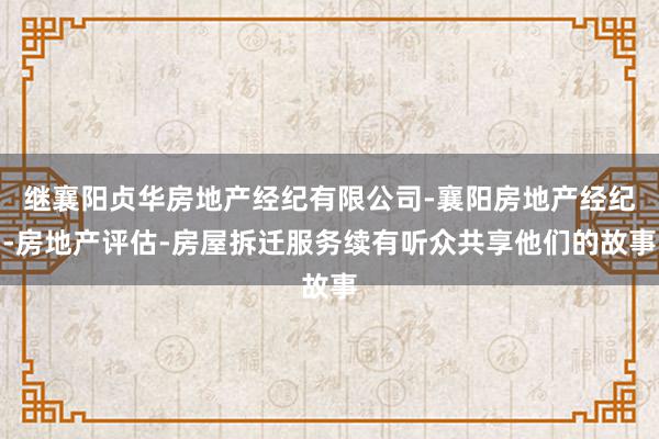 继襄阳贞华房地产经纪有限公司-襄阳房地产经纪-房地产评估-房屋拆迁服务续有听众共享他们的故事